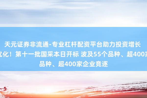 天元证券非流通-专业杠杆配资平台助力投资增长 端正全面优化！第十一批国采本日开标 波及55个品种、超400家企业竞逐