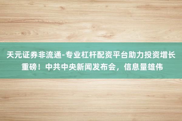 天元证券非流通-专业杠杆配资平台助力投资增长 重磅！中共中央新闻发布会，信息量雄伟