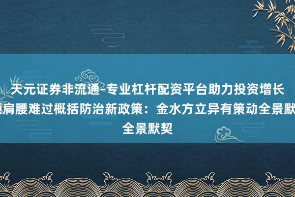 天元证券非流通-专业杠杆配资平台助力投资增长 颈肩腰难过概括防治新政策：金水方立异有策动全景默契