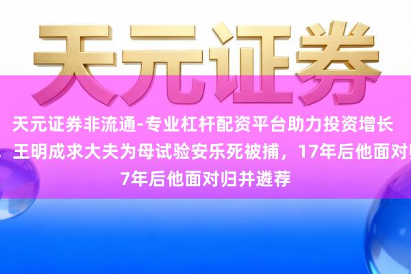 天元证券非流通-专业杠杆配资平台助力投资增长 1986年，王明成求大夫为母试验安乐死被捕，17年后他面对归并遴荐
