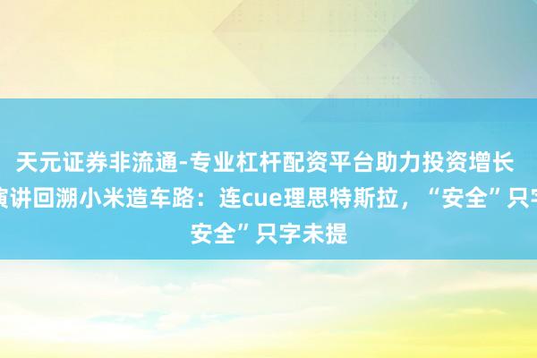 天元证券非流通-专业杠杆配资平台助力投资增长 雷军演讲回溯小米造车路：连cue理思特斯拉，“安全”只字未提