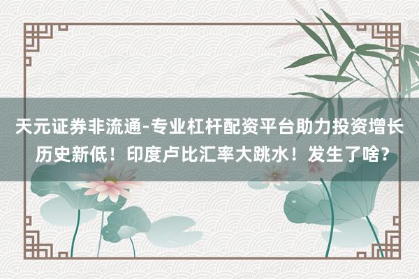 天元证券非流通-专业杠杆配资平台助力投资增长 历史新低！印度卢比汇率大跳水！发生了啥？