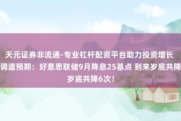 天元证券非流通-专业杠杆配资平台助力投资增长 大摩调遣预期：好意思联储9月降息25基点 到来岁底共降6次！