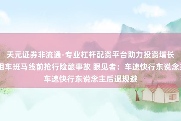 天元证券非流通-专业杠杆配资平台助力投资增长 危境！出租车斑马线前抢行险酿事故 眼见者：车速快行东说念主后退规避