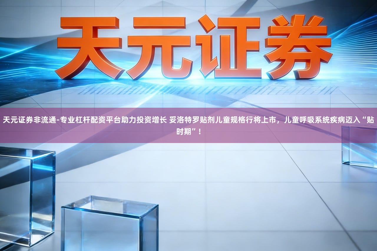 天元证券非流通-专业杠杆配资平台助力投资增长 妥洛特罗贴剂儿童规格行将上市，儿童呼吸系统疾病迈入“贴时期”！