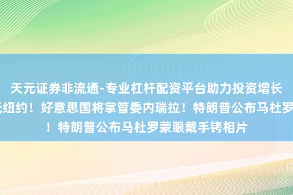 天元证券非流通-专业杠杆配资平台助力投资增长 马杜罗已被送抵纽约！好意思国将掌管委内瑞拉！特朗普公布马杜罗蒙眼戴手铐相片