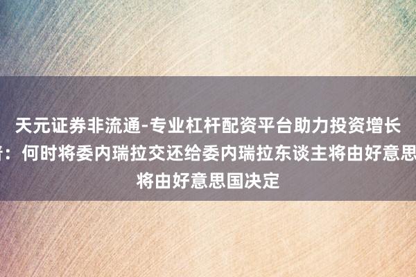 天元证券非流通-专业杠杆配资平台助力投资增长 特朗普：何时将委内瑞拉交还给委内瑞拉东谈主将由好意思国决定