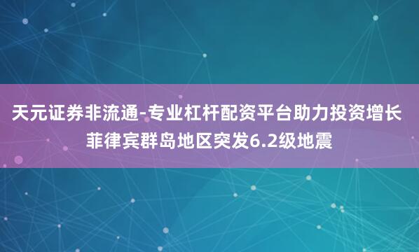 天元证券非流通-专业杠杆配资平台助力投资增长 菲律宾群岛地区突发6.2级地震