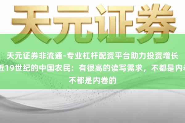 天元证券非流通-专业杠杆配资平台助力投资增长 走近19世纪的中国农民：有很高的读写需求，不都是内卷的