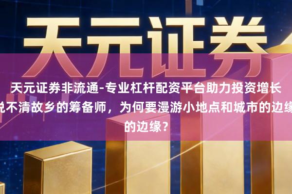 天元证券非流通-专业杠杆配资平台助力投资增长 说不清故乡的筹备师，为何要漫游小地点和城市的边缘？