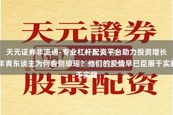 天元证券非流通-专业杠杆配资平台助力投资增长 年青东谈主为何告别琼瑶？他们的爱情早已臣服于实践