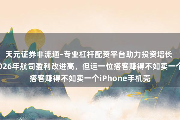 天元证券非流通-专业杠杆配资平台助力投资增长 国际航协掂量2026年航司盈利改进高，但运一位搭客赚得不如卖一个iPhone手机壳