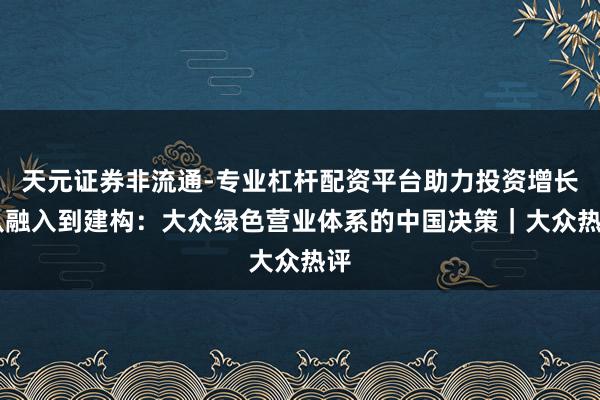 天元证券非流通-专业杠杆配资平台助力投资增长 从融入到建构：大众绿色营业体系的中国决策｜大众热评