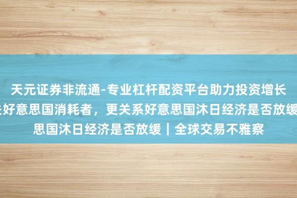 天元证券非流通-专业杠杆配资平台助力投资增长 这些宗旨不仅事关好意思国消耗者，更关系好意思国沐日经济是否放缓｜全球交易不雅察