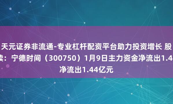 天元证券非流通-专业杠杆配资平台助力投资增长 股市必读：宁德时间（300750）1月9日主力资金净流出1.44亿元