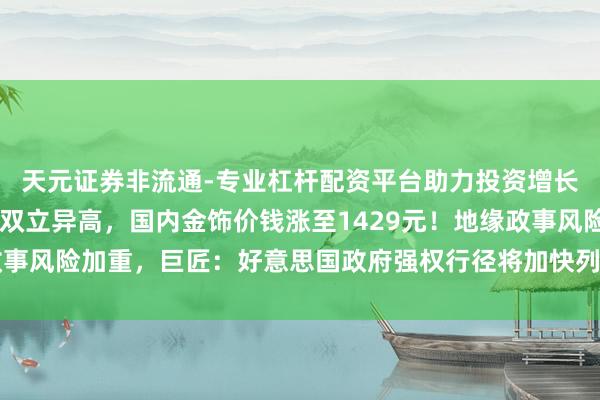 天元证券非流通-专业杠杆配资平台助力投资增长 黄金、白银爆了，双双立异高，国内金饰价钱涨至1429元！地缘政事风险加重，巨匠：好意思国政府强权行径将加快列国“去好意思元化”