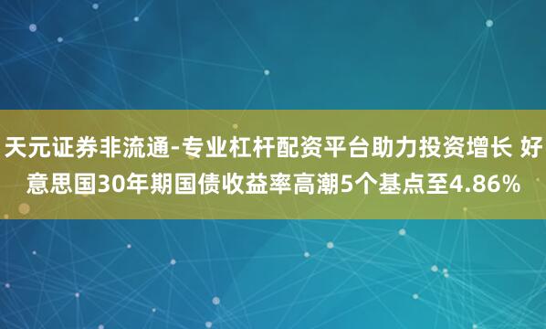 天元证券非流通-专业杠杆配资平台助力投资增长 好意思国30年期国债收益率高潮5个基点至4.86%