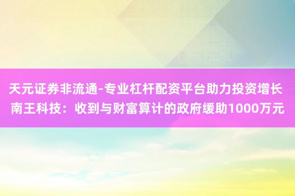 天元证券非流通-专业杠杆配资平台助力投资增长 南王科技：收到与财富算计的政府缓助1000万元